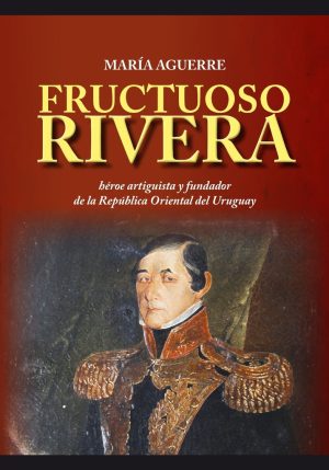 FRUCTUOSO RIVERA. HÉROE ARTIGUISTA Y FUNDADOR DE LA REPÚBLICA ORIENTAL DEL URUGUAY